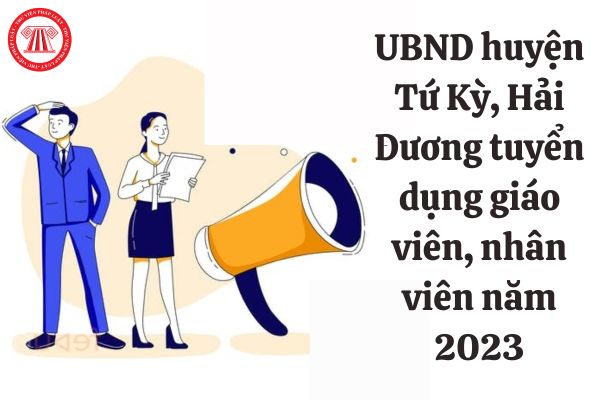 Tiêu chuẩn tuyển dụng giáo viên và nhân viên năm 2023 của UBND huyện Tứ Kỳ, Hải Dương ra sao?
