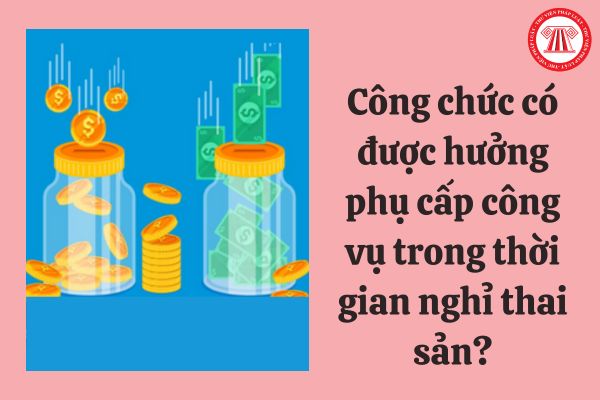 Công chức có được hưởng phụ cấp công vụ trong thời gian nghỉ thai sản hay không?