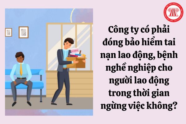 Công ty có phải đóng bảo hiểm tai nạn lao động, bệnh nghề nghiệp cho người lao động trong thời gian ngừng việc hay không?