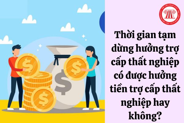 Thời gian tạm dừng hưởng trợ cấp thất nghiệp có được hưởng tiền trợ cấp thất nghiệp hay không?