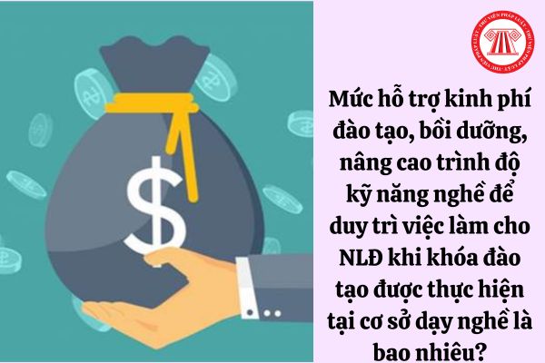 Mức hỗ trợ kinh phí đào tạo, bồi dưỡng, nâng cao trình độ kỹ năng nghề để duy trì việc làm cho NLĐ khi khóa đào tạo được thực hiện tại cơ sở dạy nghề là bao nhiêu?