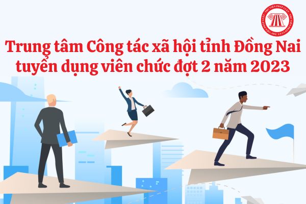 Nhu cầu tuyển dụng viên chức đợt 2 năm 2023 của Trung tâm Công tác xã hội tỉnh Đồng Nai ra sao?