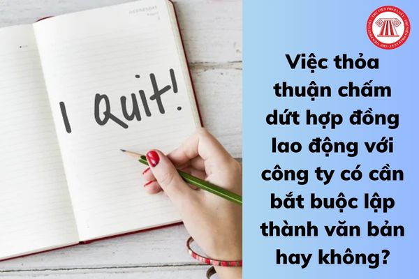 Việc thỏa thuận chấm dứt hợp đồng lao động với công ty có cần bắt buộc lập thành văn bản hay không?