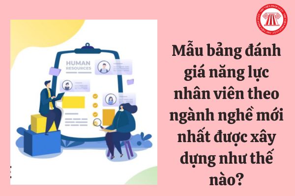 Mẫu bảng đánh giá năng lực nhân viên theo ngành nghề mới nhất 2023 được xây dựng như thế nào?