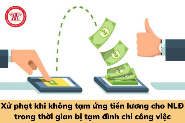 Không tạm ứng tiền lương cho người lao động trong thời gian bị tạm đình chỉ công việc, doanh nghiệp có thể bị phạt đến 100.000.000 đồng?