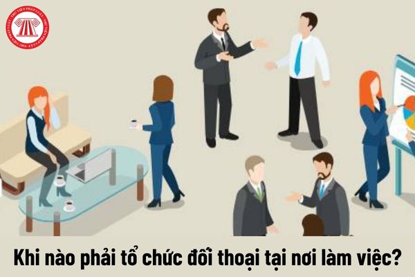 Khi nào phải tổ chức đối thoại tại nơi làm việc? Số lượng người tham gia là bao nhiêu?