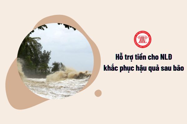 Chi hỗ trợ tiền cho NLĐ khắc phục hậu quả sau bão, tối đa bao nhiêu tiền?