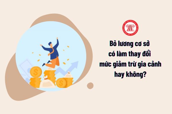 Bỏ lương cơ sở có làm thay đổi mức giảm trừ gia cảnh hay không?