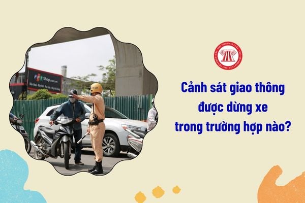 Cảnh sát giao thông được dừng xe trong trường hợp nào?