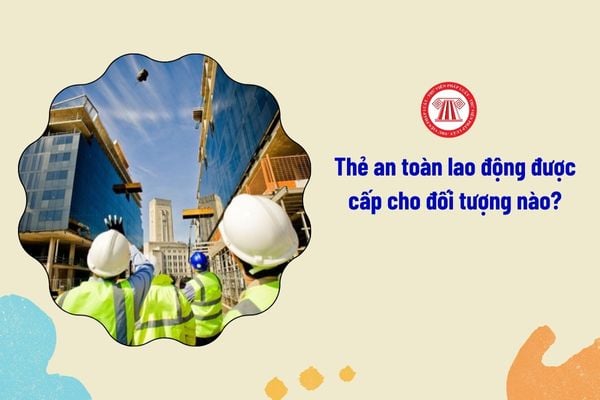 Thẻ an toàn lao động được cấp cho đối tượng nào?