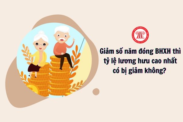 giảm số năm đóng BHXH thì tỷ lệ lương hưu cao nhất có bị giảm không? 