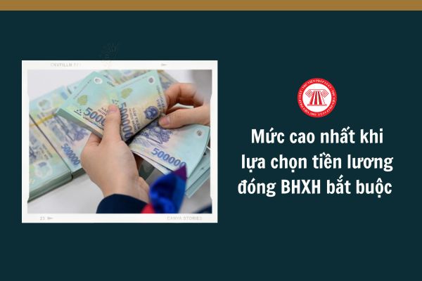 Mức cao nhất khi lựa chọn tiền lương đóng BHXH bắt buộc là bao nhiêu?