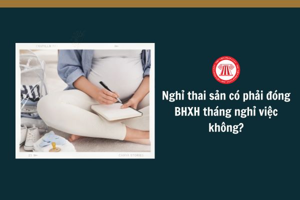 Lao động nữ nghỉ thai sản thì có phải đóng BHXH tháng nghỉ việc không?