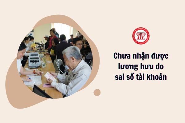 Chưa nhận được lương hưu do sai số tài khoản phải giải quyết thế nào?