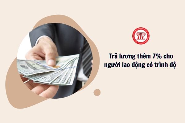 Từ 01/7/2024, có phải trả lương cho người có trình độ thêm 7% hay không?