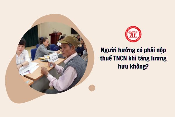 Tăng lương hưu, người hưởng có phải nộp thuế TNCN không?