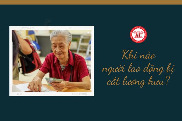 Khi nào người lao động bị cắt lương hưu?