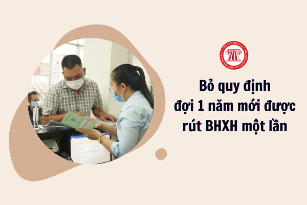 Bỏ quy định đợi 1 năm mới được rút BHXH một lần, cụ thể thế nào?