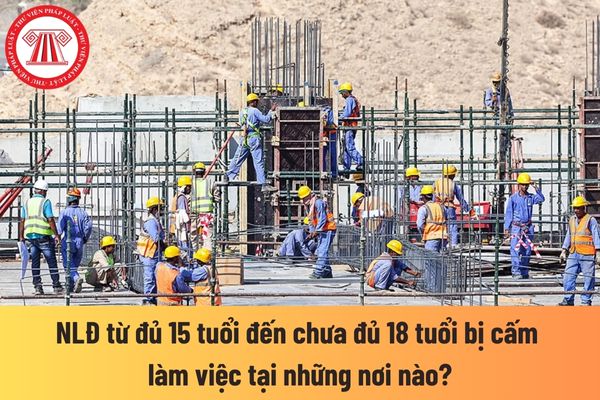 Người lao động từ đủ 15 tuổi đến chưa đủ 18 tuổi bị cấm làm việc tại những nơi nào?