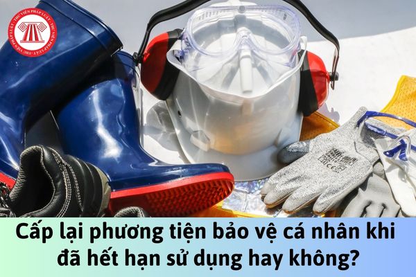 Người lao động có được cấp lại phương tiện bảo vệ cá nhân khi đã hết hạn sử dụng hay không?