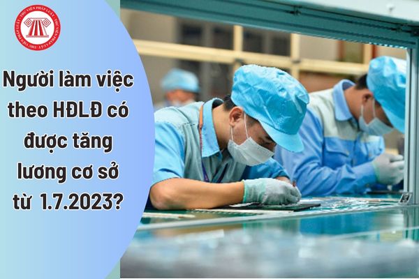 Người làm việc theo hợp đồng lao động có được tăng lương cơ sở từ ngày 1.7.2023 không?