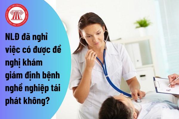 Người lao động đã nghỉ việc có được đề nghị khám giám định bệnh nghề nghiệp tái phát không?