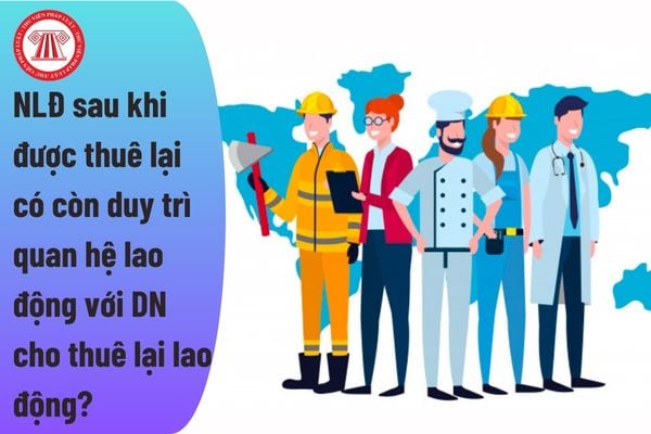 Người lao động sau khi được thuê lại có còn duy trì quan hệ lao động với doanh nghiệp cho thuê lại lao động không?