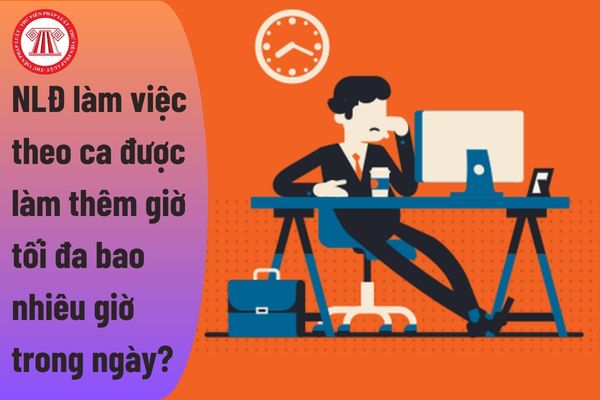 Người lao động làm việc theo ca được làm thêm giờ tối đa bao nhiêu giờ trong ngày?