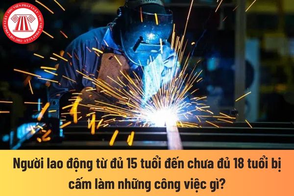 Người lao động từ đủ 15 tuổi đến chưa đủ 18 tuổi bị cấm làm những công việc gì?