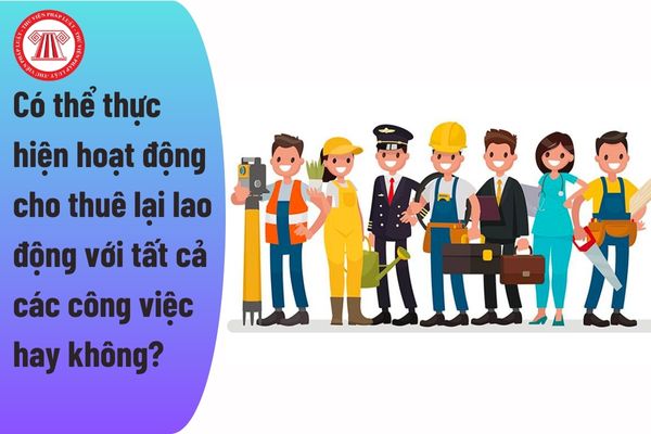 Có thể thực hiện hoạt động cho thuê lại lao động với tất cả các công việc hay không?