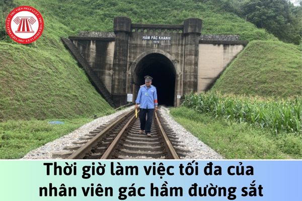 Nhân viên gác hầm đường sắt làm việc tại những nơi có khối lượng công việc nhiều, liên tục ngày đêm tối đa bao nhiêu giờ?