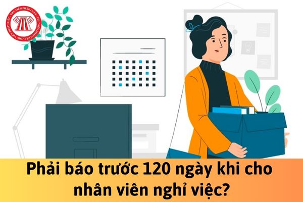 Những ngành nghề nào khi đơn phương chấm dứt hợp đồng, người sử dụng lao động phải báo trước 120 ngày?