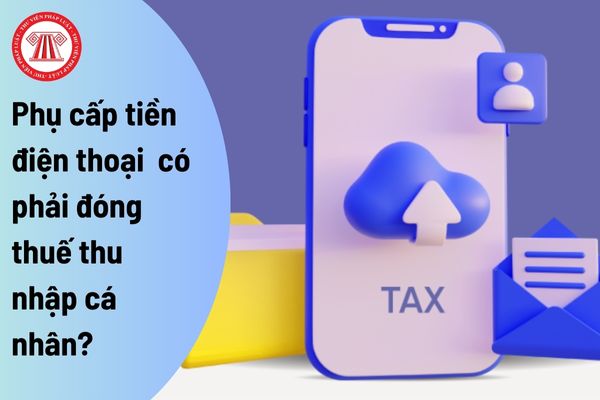 Phụ cấp tiền điện thoại của người lao động trong các tổ chức kinh doanh có phải đóng thuế thu nhập cá nhân?