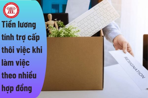 Tiền lương để tính trợ cấp thôi việc được xác định thế nào khi người lao động làm việc theo nhiều hợp đồng lao động?