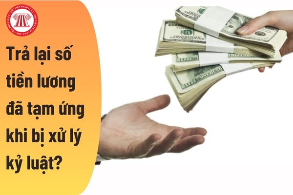 Bị xử lý kỷ luật sau thời gian tạm đình chỉ công việc thì người lao động có phải trả lại số tiền lương đã tạm ứng không?