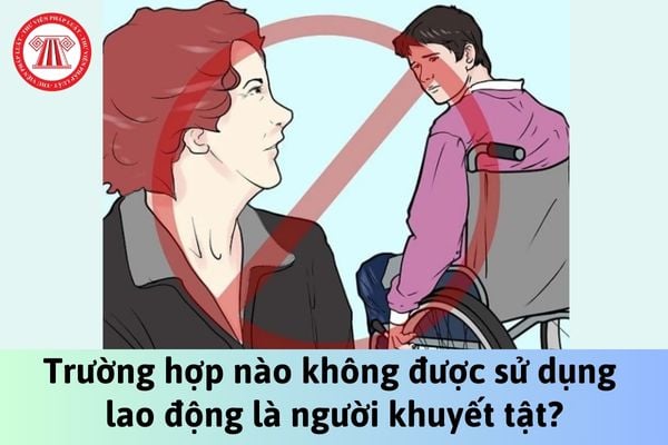 Trường hợp nào không được sử dụng lao động là người khuyết tật?