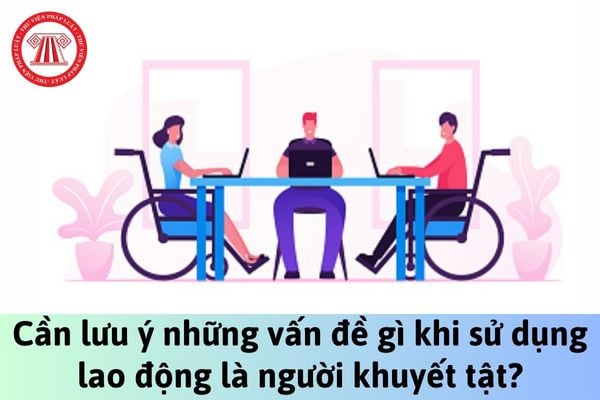 Cần lưu ý những vấn đề gì khi sử dụng lao động là người khuyết tật?