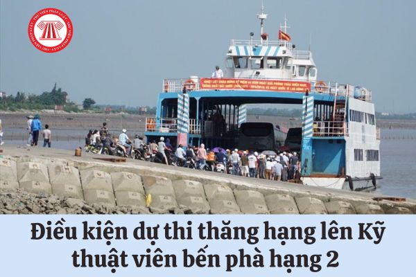 Điều kiện dự thi thăng hạng lên Kỹ thuật viên bến phà hạng 2 là gì?