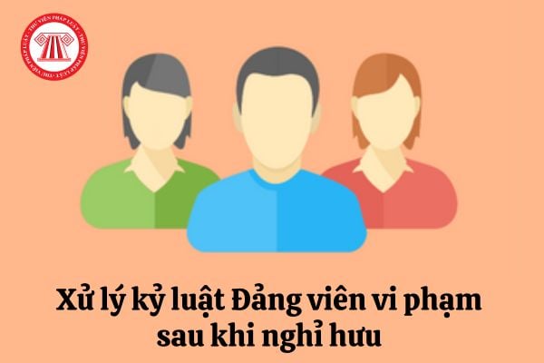 Đảng viên bị phát hiện vi phạm sau khi nghỉ hưu thì có bị xử lý kỷ luật hay không?