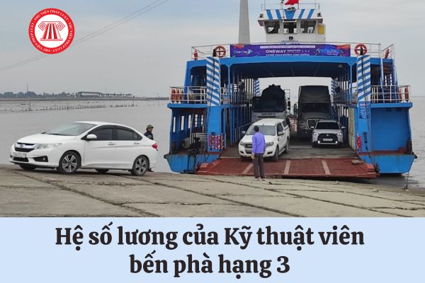 Hệ số lương của Kỹ thuật viên bến phà hạng 3 là bao nhiêu?