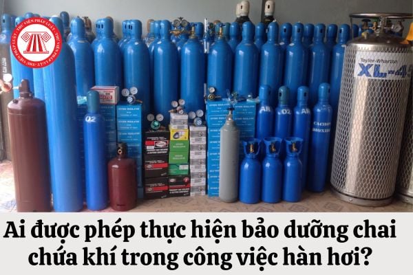 Ai được phép thực hiện bảo dưỡng chai chứa khí trong công việc hàn hơi?