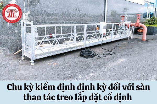 Chu kỳ kiểm định định kỳ đối với sàn thao tác treo lắp đặt cố định là bao lâu?