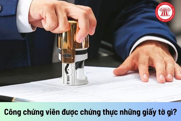 Công chứng viên được chứng thực những giấy tờ gì?