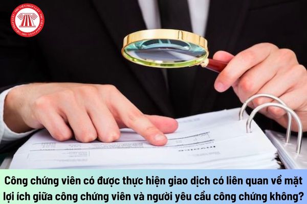 Công chứng viên có được thực hiện giao dịch có liên quan về mặt lợi ích giữa công chứng viên và người yêu cầu công chứng không?