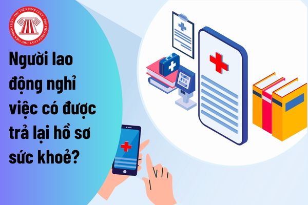 Người lao động nghỉ việc có được trả lại hồ sơ sức khoẻ?