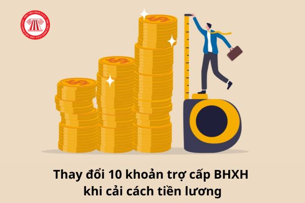 10 khoản trợ cấp BHXH thay đổi khi thực hiện cải cách tiền lương từ 1/7/2024 như thế nào?