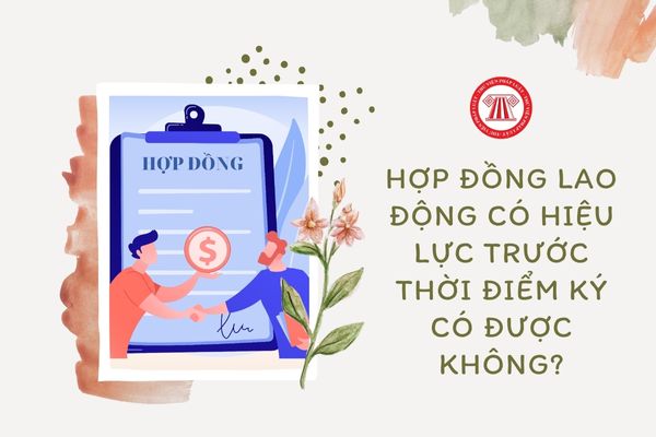 Hợp đồng lao động có hiệu lực trước thời điểm ký có được không?