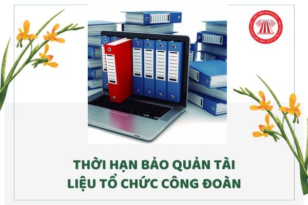 Thời hạn bảo quản tài liệu tổ chức Công đoàn theo Thông tư 10 là bao lâu?