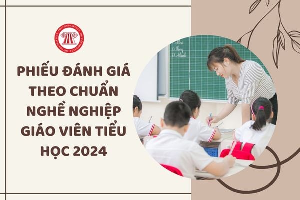 Mẫu phiếu đánh giá chuẩn nghề nghiệp giáo viên tiểu học 2024 có dạng ra sao?