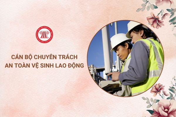 Cán bộ chuyên trách ATVSLĐ phải có điều kiện nào?